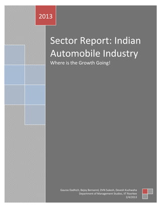 2013


   Sector Report: Indian
   Automobile Industry
   Where is the Growth Going!




       Gaurav Dadhich, Bejoy Bernanrd, DVN Sukesh, Devesh Kushwaha
                     Department of Management Studies, IIT Roorkee
                                                           2/4/2013
 