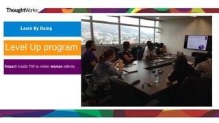 Learn By Doing 
Level Up program 
Impact inside TW to retain woman talents 
 