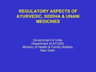 REGULATORY ASPECTS OF
AYURVEDIC, SIDDHA & UNANI
MEDICINES
Government of India
Department of AYUSH
Ministry of Health & Family Welfare,
New Delhi
 
