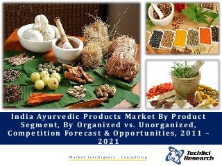 M a r k e t I n t e l l i g e n c e . C o n s u l t i n g
India Ayurvedic Products Market By Product
Segment, By Organized vs. Unorganized,
Competition Forecast & Opportunities, 2011 –
2021
 