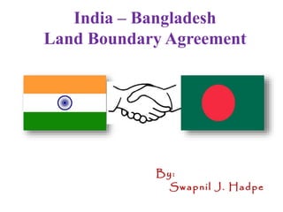 India – Bangladesh
Land Boundary Agreement
By:
Swapnil J. Hadpe
 