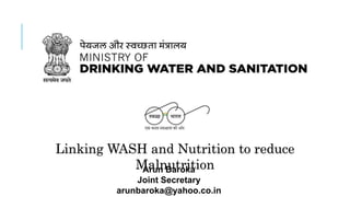 SWACHH BHARAT MISSION - GRAMIN
Linking WASH and Nutrition to reduce
MalnutritionArun Baroka
Joint Secretary
arunbaroka@yahoo.co.in
 