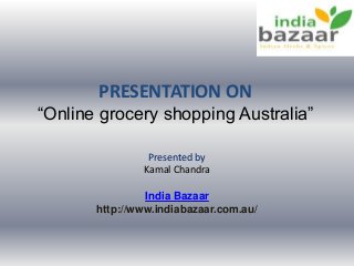 PRESENTATION ON
“Online grocery shopping Australia”
Presented by
Kamal Chandra
India Bazaar
http://www.indiabazaar.com.au/
 