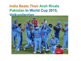 India Beats Their Arch Rivals
Pakistan In World Cup 2015,
Vaikundarajan
 