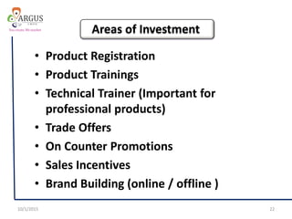 • Product Registration
• Product Trainings
• Technical Trainer (Important for
professional products)
• Trade Offers
• On Counter Promotions
• Sales Incentives
• Brand Building (online / offline )
10/1/2015 22
Areas of Investment
 