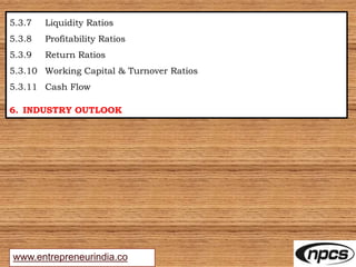 www.entrepreneurindia.co
5.3.7 Liquidity Ratios
5.3.8 Profitability Ratios
5.3.9 Return Ratios
5.3.10 Working Capital & Turnover Ratios
5.3.11 Cash Flow
6. INDUSTRY OUTLOOK
 