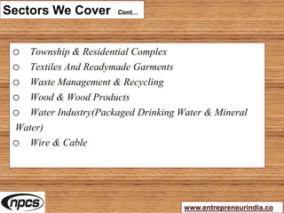 Sectors We Cover Cont…
o Township & Residential Complex
o Textiles And Readymade Garments
o Waste Management & Recycling
o Wood & Wood Products
o Water Industry(Packaged Drinking Water & Mineral
Water)
o Wire & Cable
www.entrepreneurindia.co
 