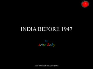 INDIA BEFORE 1947
by

Arise Roby

ARISE TRAINING & RESEARCH CENTER

 