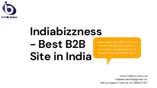 Indiabizzness
- Best B2B
Site in India
Indiabizzness has India's Prominent
traders, manufacturers, dealers,
wholesalers, wholesale dealers &
Suppliers from across the nation.
www.indiabizzness.com
indiabizzness99@gmail.com
Call our Support Team at +91-9818327437
 