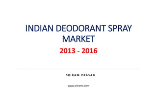 INDIAN DEODORANT SPRAY
MARKET
2013 - 2016
S R I R A M P R A S A D
www.srirams.com
 
