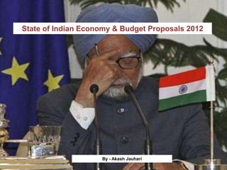 State of Indian Economy & Budget Proposals 2012




                    By - Akash Jauhari
 