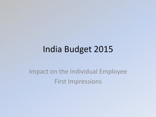 India Budget 2015
Impact on the Individual Employee
First Impressions
 