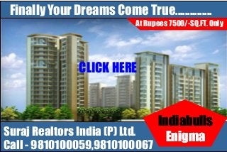 Finally Your Dreams Come True...............
                            At Rupees 5500/-SQ.FT. Only
                                      7500/-SQ.FT. Only




                CLICK HERE



                                  Indiabulls
Suraj Realtors India (P) Ltd.
                                    Enigma
Call - 9810100059,9810100067
 