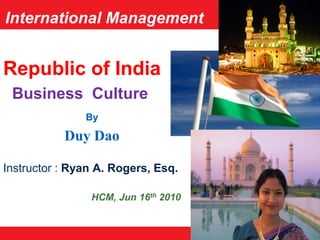 International Management Republic of India   Business  Culture By  Duy Dao Instructor : Ryan A. Rogers, Esq. HCM, Jun 16th 2010 