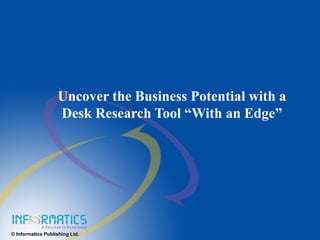 © Informatics Publishing Ltd.
Uncover the Business Potential with a
Desk Research Tool “With an Edge”
 