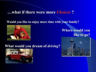 … what if there were more  Choices  ? Would you like to enjoy more time with your family? What would you dream of  driving ? Where would you like to go? 