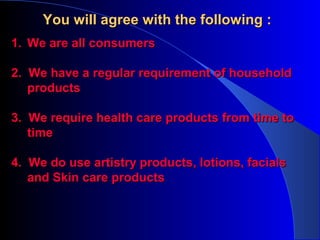 You will agree with the following :You will agree with the following :
1.1. We are all consumersWe are all consumers
2. We have a regular requirement of household2. We have a regular requirement of household
productsproducts
3. We require health care products from time to3. We require health care products from time to
timetime
4. We do use artistry products, lotions, facials4. We do use artistry products, lotions, facials
and Skin care productsand Skin care products
 