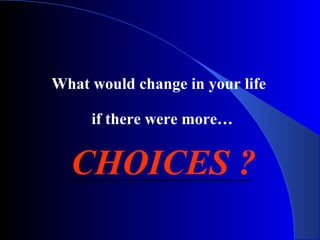 What would change in your life
if there were more…
CHOICES ?
 
