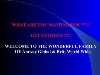 WHAT ARE YOU WAITING FOR ????
GET STARTED !!!!!
WELCOME TO THE WONDERFUL FAMILY
OF Amway Global & Britt World Wide.
 