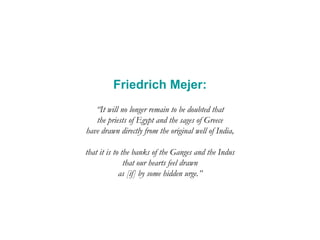 Friedrich Mejer:
“It will no longer remain to be doubted that
the priests of Egypt and the sages of Greece
have drawn directly from the original well of India,
that it is to the banks of the Ganges and the Indus
that our hearts feel drawn
as [if] by some hidden urge.”
 