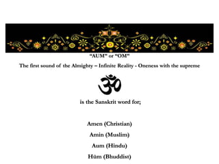 is the Sanskrit word for;
Amen (Christian)
Amin (Muslim)
Aum (Hindu)
Hūm (Bhuddist)
“AUM” or “OM”
The first sound of the Almighty – Infinite Reality - Oneness with the supreme
 