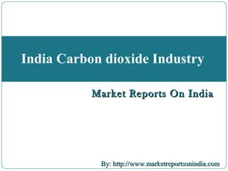 Market Reports On IndiaMarket Reports On India
By: http://www.marketreportsonindia.comBy: http://www.marketreportsonindia.com
India Carbon dioxide Industry
Market Reports On IndiaMarket Reports On India
 