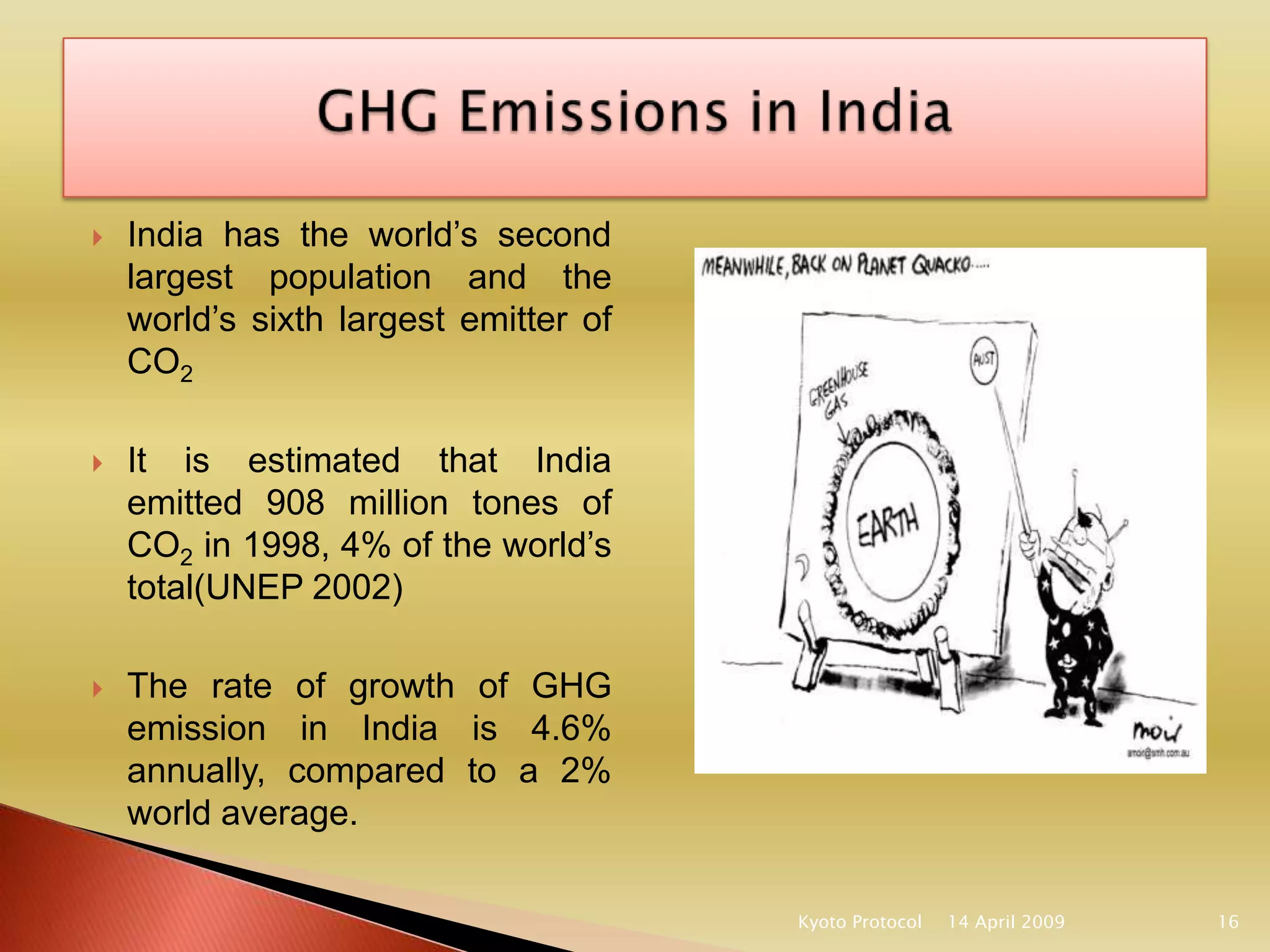 If India meets one fifth of carbon emission reduction demand, it works out to be 200 million tonne of carbon emission reduction. With this the Indian entities can earn 2 billion euro by the year 2012.Gujarat has also remained a leader in registering CDM projects as Gujarat Flour chemicals Ltd (GFL) was among the early birds to register CDM project. 14 April 2009Kyoto Protocol13Cont……..