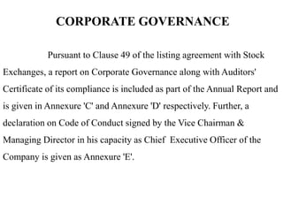 CORPORATE GOVERNANCE
Pursuant to Clause 49 of the listing agreement with Stock
Exchanges, a report on Corporate Governance along with Auditors'
Certificate of its compliance is included as part of the Annual Report and
is given in Annexure 'C' and Annexure 'D' respectively. Further, a
declaration on Code of Conduct signed by the Vice Chairman &
Managing Director in his capacity as Chief Executive Officer of the
Company is given as Annexure 'E'.
 