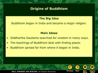 Origins of Buddhism

                      The Big Idea
   Buddhism began in India and became a major religion.


                       Main Ideas
• Siddhartha Gautama searched for wisdom in many ways.
• The teachings of Buddhism deal with finding peace.
• Buddhism spread far from where it began in India.
 