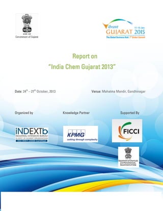Report on 
“India Chem Gujarat 2013” 
Date: 24th – 27th October, 2013 Venue: Mahatma Mandir, Gandhinagar 
Organized by Knowledge Partner Supported By 
 