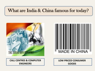 What are India & China famous for today?

CALL CENTRES & COMPUTER
ENGINEERS

LOW PRICED CONSUMER
GOODS

 