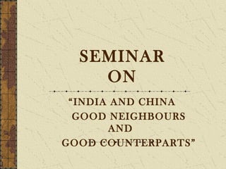 SEMINAR
ON
“INDIA AND CHINA
GOOD NEIGHBOURS
AND
GOOD COUNTERPARTS”
 