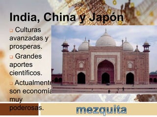 India, China y Japón
 Culturas
avanzadas y
prosperas.
 Grandes
aportes
científicos.
 Actualmente
son economías
muy
poderosas.
 