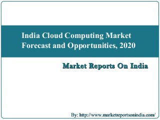 Market Reports On IndiaMarket Reports On India
India Cloud Computing Market
Forecast and Opportunities, 2020
By: http://www.marketreportsonindia.com/By: http://www.marketreportsonindia.com/
 