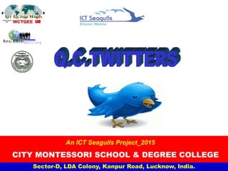 Sector-D, LDA Colony, Kanpur Road, Lucknow, India.
An ICT Seagulls Project_2015
CITY MONTESSORI SCHOOL & DEGREE COLLEGE
 