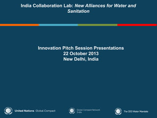 India Collaboration Lab: New Alliances for Water and
Sanitation
Innovation Pitch Session Presentations
22 October 2013
New Delhi, India
 