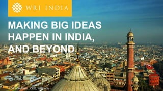OP AGARWAL, CEO, WRI India
MAKING BIG IDEAS
HAPPEN IN INDIA,
AND BEYOND
 