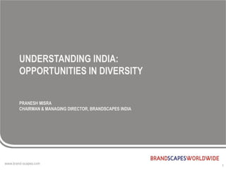 UNDERSTANDING INDIA:
OPPORTUNITIES IN DIVERSITY


PRANESH MISRA
CHAIRMAN & MANAGING DIRECTOR, BRANDSCAPES INDIA




                                                  1
 