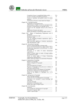 YH        Collection of Laws for Electronic Access                                                                INDIA


                          Compulsory licence in unpublished Indian works ........                               31A
                          Licence to produce and publish translations.................                           32
                          Licence to reproduce and publish works for certain
                          purposes........................................................................      32A
                          Termination of licences issued under this Chapter .......                             32B
               Chapter VII: Copyright Societies
                          Registration of Copyright Society ...............................                      33
                          Administration of rights of owner by copyright society                                 34
                          Payment of remunerations by copyright society...........                              34A
                          Control over the copyright society by the owner of
                          rights.............................................................................    35
                          Submission of returns and reports ................................                     36
                          Rights and liabilities of performing rights societies .....                           36A
               Chapter VIII: Rights of Broadcasting Organisation and of
                          Performers
                          Broadcast reproduction right ........................................                 37
                          Performer’s right ..........................................................          38
                          Acts not infringing broadcast reproduction right or
                          performer’s right...........................................................          39
                          Other provisions applying to broadcast reproduction
                          right and performer’s right ...........................................               39A
               Chapter IX: International Copyright
                          Power to extend copyright to foreign works.................                           40
                          Power of Central Government to apply Chapter VIII to
                          broadcasting organisations and performers in certain
                          other countries ..............................................................        40A
                          Provisions as to works of certain international
                          organisations.................................................................        41
                          Power to restrict rights in works of foreign authors
                          first published in India..................................................            42
                          Power to restrict rights of foreign broadcasting
                          organisations and performers........................................                  42A
                          Orders under this Chapter to be laid before Parliament                                 43
               Chapter X: Registration of Copyright
                          Register of Copyrights..................................................              44
                          Entries in Register of Copyrights .................................                   45
                          Indexes .........................................................................     46
                          Form and inspection of register ....................................                  47
                          Register of Copyrights to be prima facie evidence of
                          particulars entered therein ............................................              48
                          Correction of entries in the Register of Copyrights ......                            49
                          Rectification of Register by Copyright Board ..............                           50
                          Entries in the Register of Copyrights, etc., to be
                          published ......................................................................      50A
               Chapter XI: Infringement of Copyright
                          When copyright infringed.............................................                 51
                          Certain acts not to be infringement of copyright ..........                           52
                          Particulars to be included in sound recordings and
                          video films....................................................................       52A
                          Accounts and audit .......................................................            52B
                          Importation of infringing copies...................................                    53
                          Resale share right in original copies .............................                   53A
               Chapter XII: Civil Remedies
                          Definition .....................................................................      54
                          Civil remedies for infringement of copyright ...............                          55
                          Protection of separate rights .........................................               56
                          Author’s special rights..................................................             57




IN007EN   Copyright, Act (Consolidation),                                                                             page 2/53
          04/06/1957 (30/12/1999), No. 14 (No. 49)
 