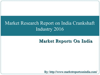 Market Reports On IndiaMarket Reports On India
By: http://www.marketreportsonindia.com/By: http://www.marketreportsonindia.com/
Market Research Report on India Crankshaft
Industry 2016
 