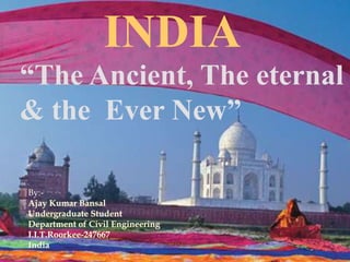 INDIA
“The Ancient, The eternal
& the Ever New”

By:-
 