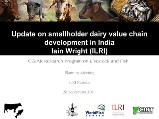 Update on smallholder dairy value chain
         development in India
           Iain Wright (ILRI)
    CGIAR Research Program on Livestock and Fish

                   Planning Meeting

                      ILRI Nairobi

                   28 September 2011
 