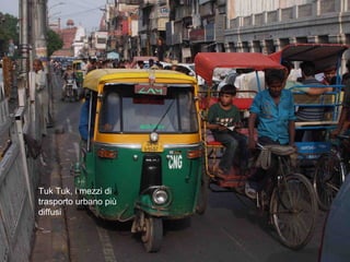 Delhi traffico
Tuk Tuk, i mezzi di
trasporto urbano più
diffusi
 