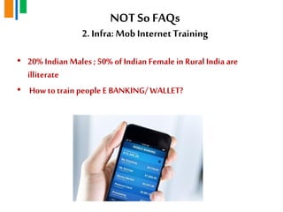 • 20% Indian Males ; 50% of Indian Female in Rural India are
illiterate
• How to train people E BANKING/ WALLET?
NOTSo FAQs
2. Infra:Mob InternetTraining
 