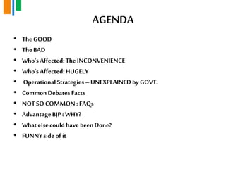 AGENDA
• TheGOOD
• TheBAD
• Who„sAffected:TheINCONVENIENCE
• Who„sAffected:HUGELY
• OperationalStrategies–UNEXPLAINEDbyGOVT.
• CommonDebatesFacts
• NOTSO COMMON : FAQs
• AdvantageBJP : WHY?
• WhatelsecouldhavebeenDone?
• FUNNYsideofit
 