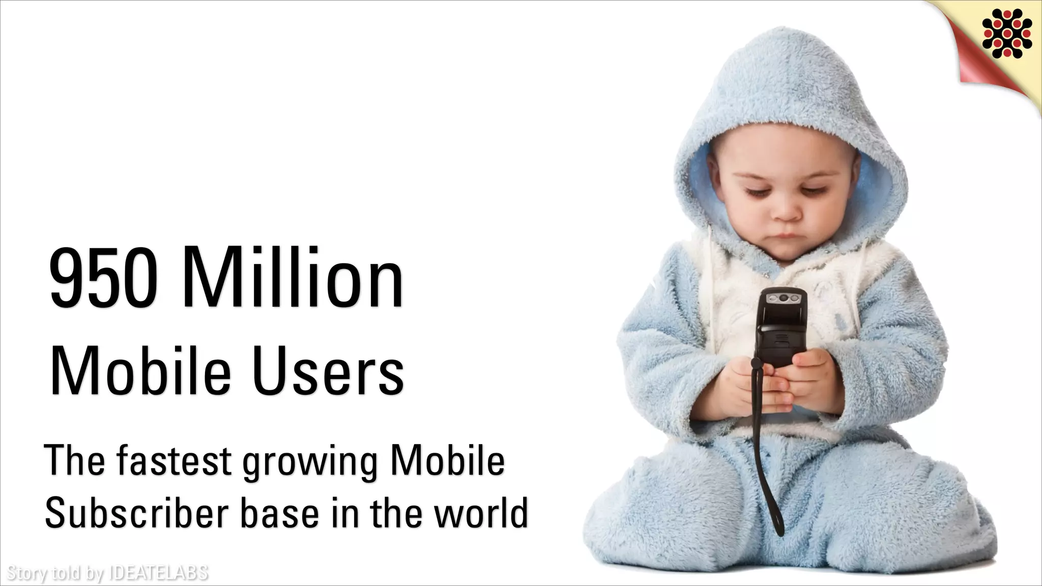 950 Million
Mobile Users
The fastest growing Mobile
Subscriber base in the world
Story told by IDEATELABS

 