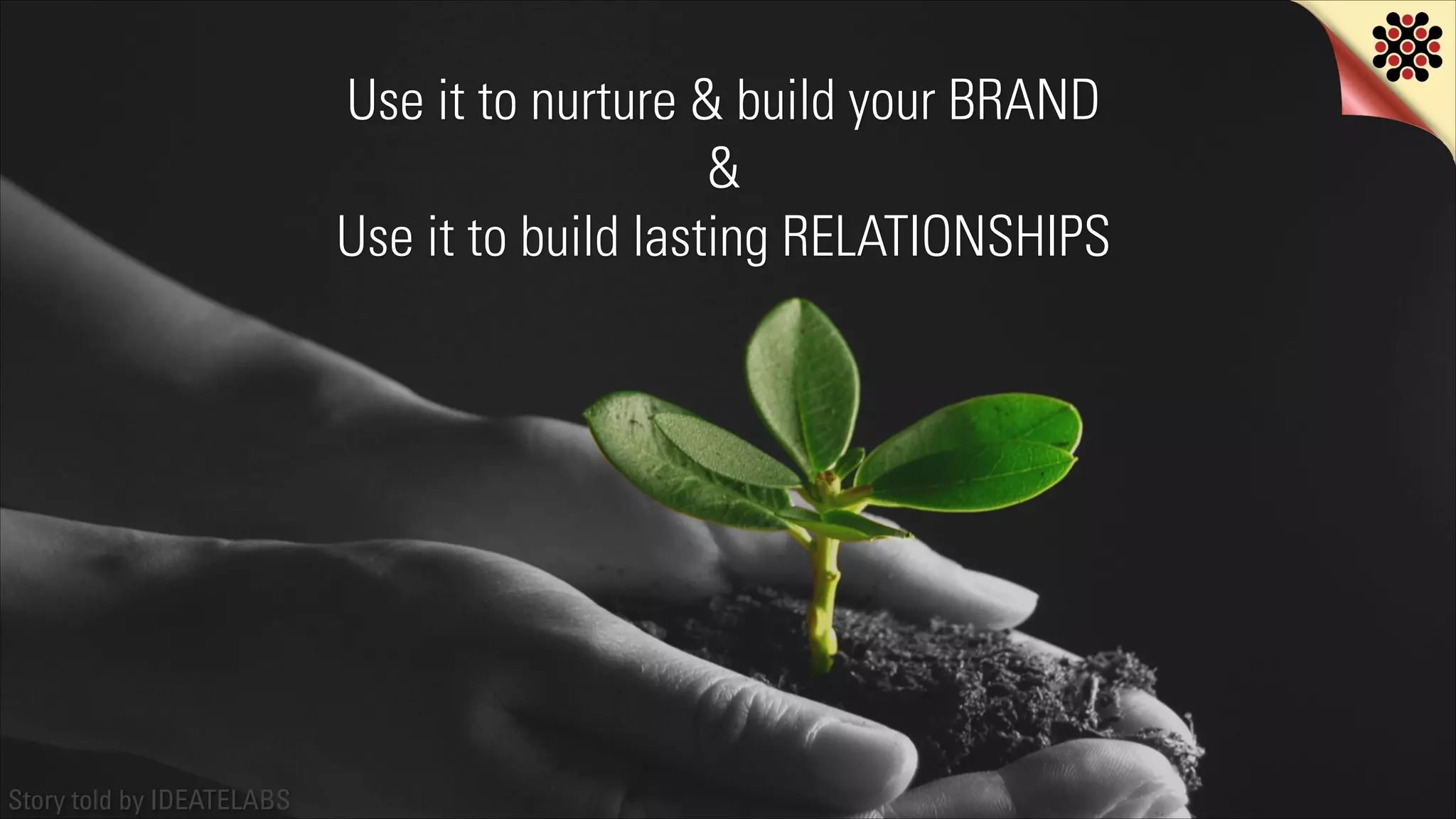 Use it to nurture & build your BRAND
&
Use it to build lasting RELATIONSHIPS

Story told by IDEATELABS

 
