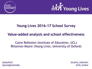@yloxford
@younglivesindia
Young Lives 2016-17 School Survey
Value-added analysis and school effectiveness
Caine Rolleston (Institute of Education, UCL)
Rhiannon Moore (Young Lives, University of Oxford)
@caine_rolleston
@rhi_moore
 