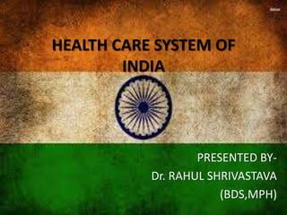 HEALTH CARE SYSTEM OF
INDIA
PRESENTED BY-
Dr. RAHUL SHRIVASTAVA
(BDS,MPH)
 