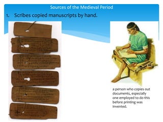 1. Scribes copied manuscripts by hand.
Sources of the Medieval Period
a person who copies out
documents, especially
one employed to do this
before printing was
invented.
 
